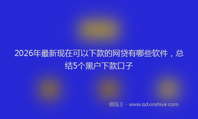 2026年最新现在可以下款的网贷有哪些软件，总结5个黑户下款口子