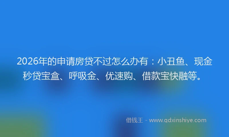 2026年的申请房贷不过怎么办有：小丑鱼、现金秒贷宝盒、呼吸金、优速购、借款宝快融等。