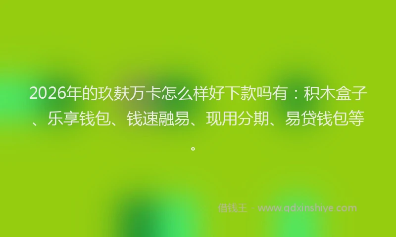 2026年的玖麸万卡怎么样好下款吗有：积木盒子、乐享钱包、钱速融易、现用分期、易贷钱包等。