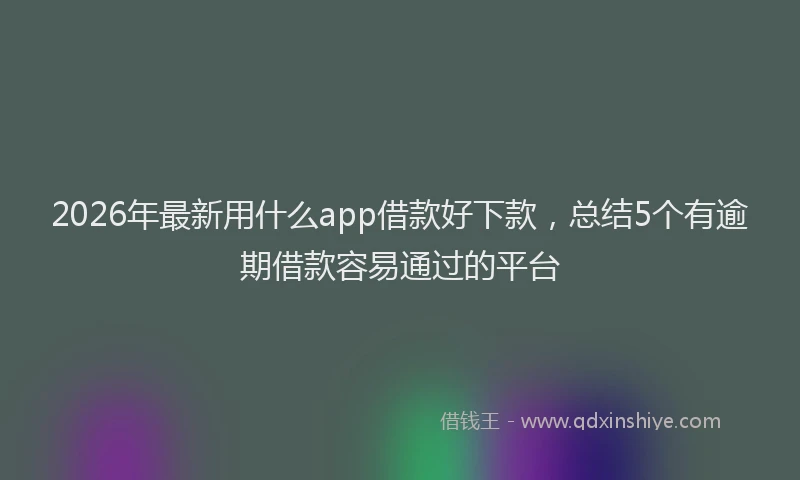2026年最新用什么app借款好下款，总结5个有逾期借款容易通过的平台