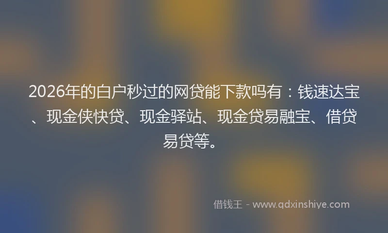 2026年的白户秒过的网贷能下款吗有：钱速达宝、现金侠快贷、现金驿站、现金贷易融宝、借贷易贷等。