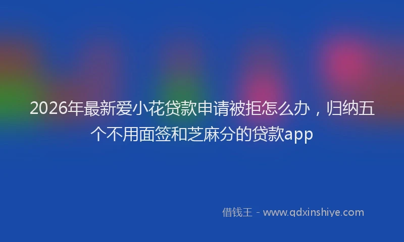 2026年最新爱小花贷款申请被拒怎么办，归纳五个不用面签和芝麻分的贷款app
