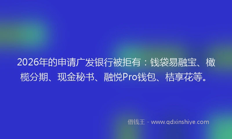 2026年的申请广发银行被拒有：钱袋易融宝、橄榄分期、现金秘书、融悦Pro钱包、桔享花等。