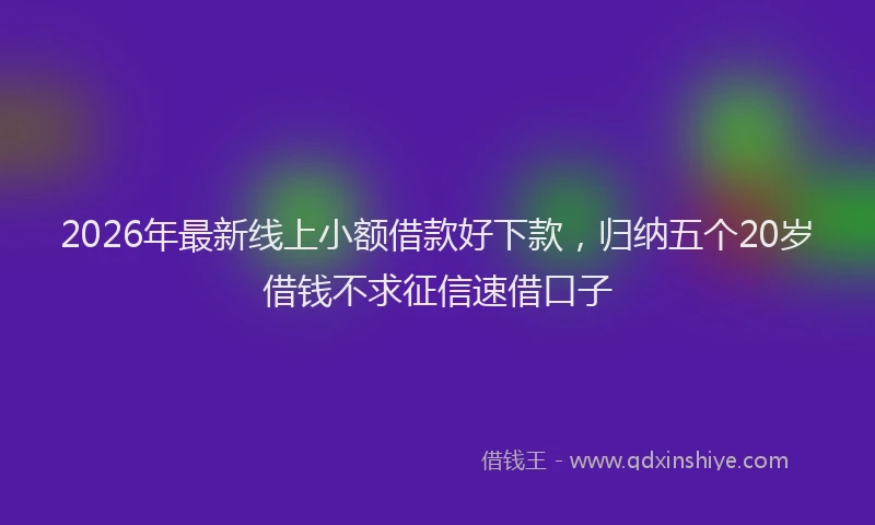 2026年最新线上小额借款好下款，归纳五个20岁借钱不求征信速借口子