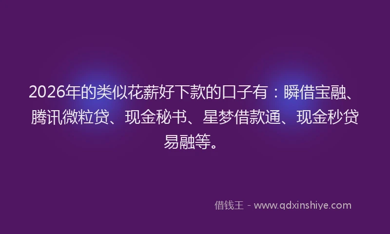 2026年的类似花薪好下款的口子有：瞬借宝融、腾讯微粒贷、现金秘书、星梦借款通、现金秒贷易融等。