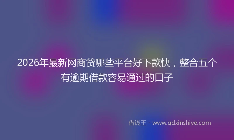 2026年最新网商贷哪些平台好下款快，整合五个有逾期借款容易通过的口子