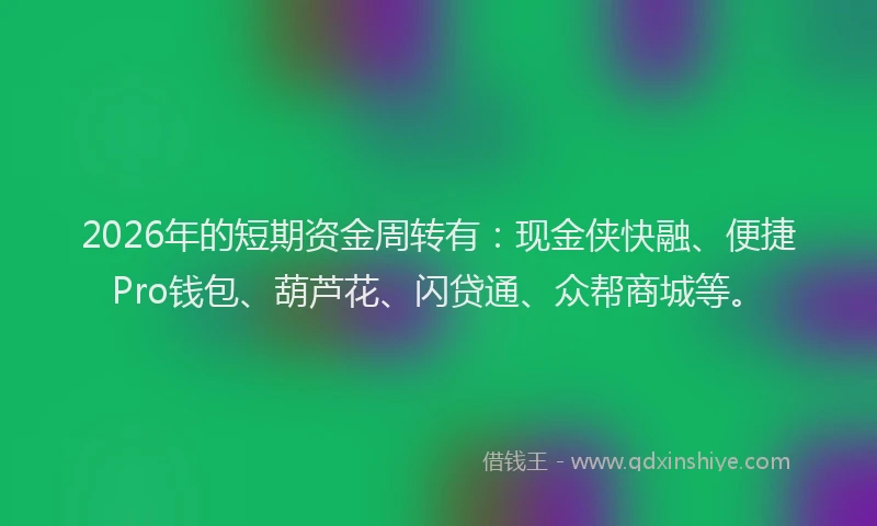 2026年的短期资金周转有：现金侠快融、便捷Pro钱包、葫芦花、闪贷通、众帮商城等。