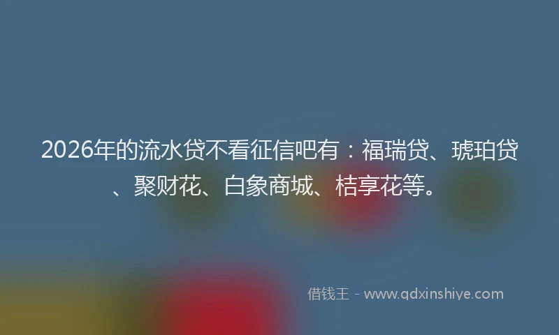2026年的流水贷不看征信吧有：福瑞贷、琥珀贷、聚财花、白象商城、桔享花等。