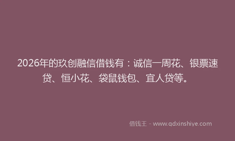 2026年的玖创融信借钱有：诚信一周花、银票速贷、恒小花、袋鼠钱包、宜人贷等。