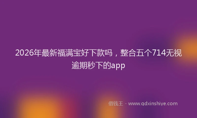 2026年最新福满宝好下款吗，整合五个714无视逾期秒下的app