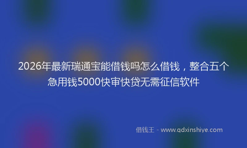 2026年最新瑞通宝能借钱吗怎么借钱，整合五个急用钱5000快审快贷无需征信软件