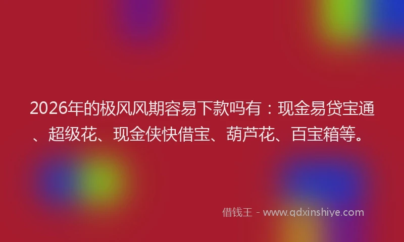 2026年的极风风期容易下款吗有：现金易贷宝通、超级花、现金侠快借宝、葫芦花、百宝箱等。