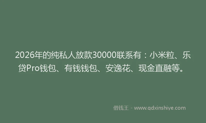 2026年的纯私人放款30000联系有：小米粒、乐贷Pro钱包、有钱钱包、安逸花、现金直融等。