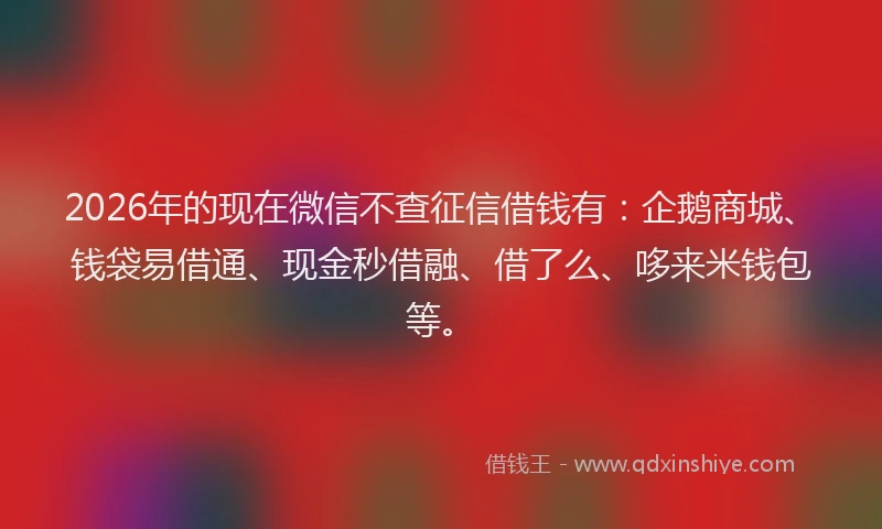 2026年的现在微信不查征信借钱有：企鹅商城、钱袋易借通、现金秒借融、借了么、哆来米钱包等。