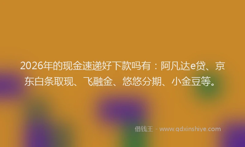 2026年的现金速递好下款吗有：阿凡达e贷、京东白条取现、飞融金、悠悠分期、小金豆等。