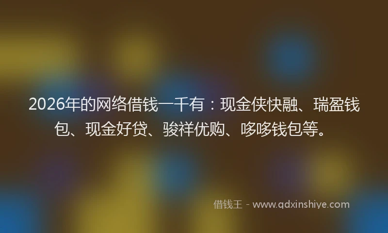 2026年的网络借钱一千有：现金侠快融、瑞盈钱包、现金好贷、骏祥优购、哆哆钱包等。