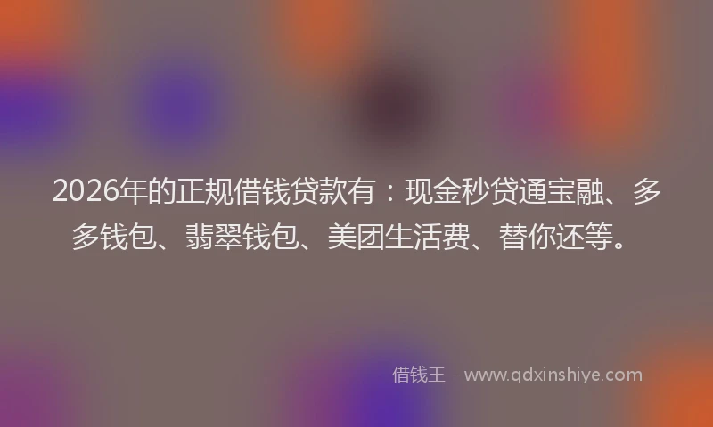 2026年的正规借钱贷款有：现金秒贷通宝融、多多钱包、翡翠钱包、美团生活费、替你还等。