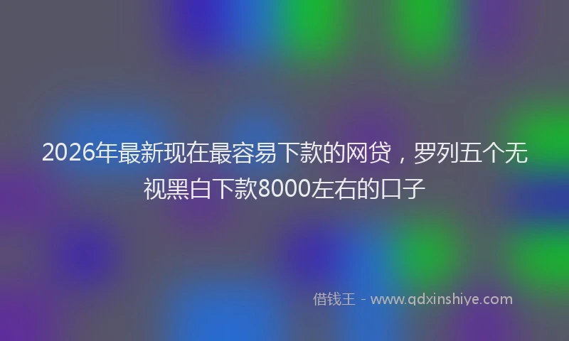 2026年最新现在最容易下款的网贷，罗列五个无视黑白下款8000左右的口子