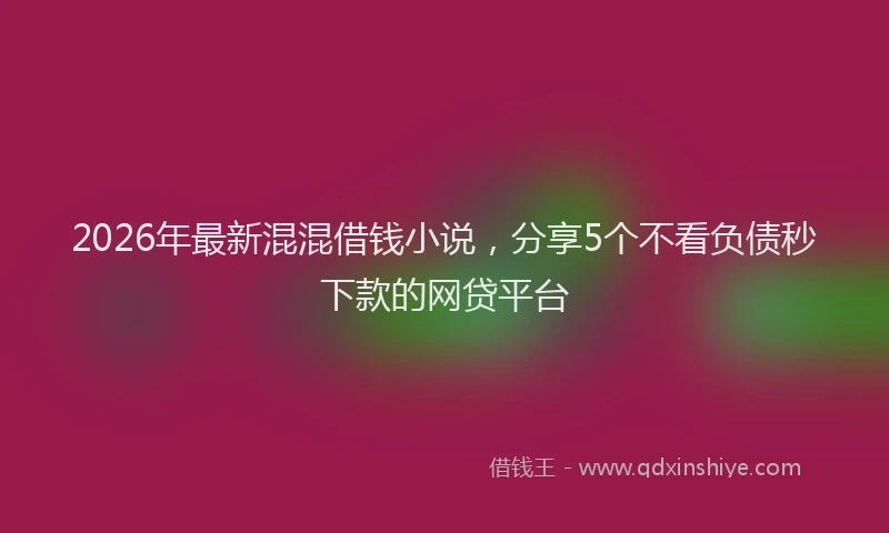 2026年最新混混借钱小说，分享5个不看负债秒下款的网贷平台
