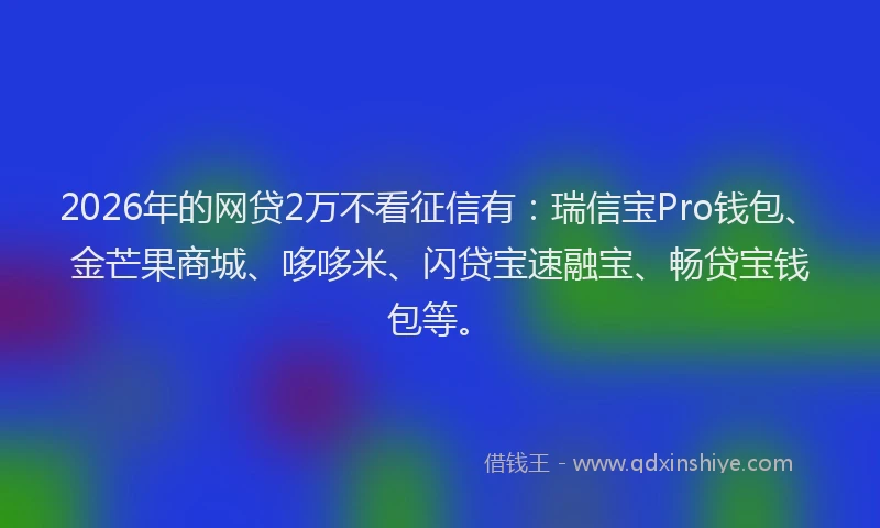 2026年的网贷2万不看征信有：瑞信宝Pro钱包、金芒果商城、哆哆米、闪贷宝速融宝、畅贷宝钱包等。