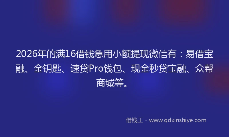 2026年的满16借钱急用小额提现微信有：易借宝融、金钥匙、速贷Pro钱包、现金秒贷宝融、众帮商城等。