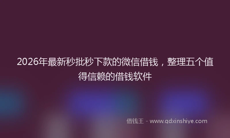 2026年最新秒批秒下款的微信借钱，整理五个值得信赖的借钱软件