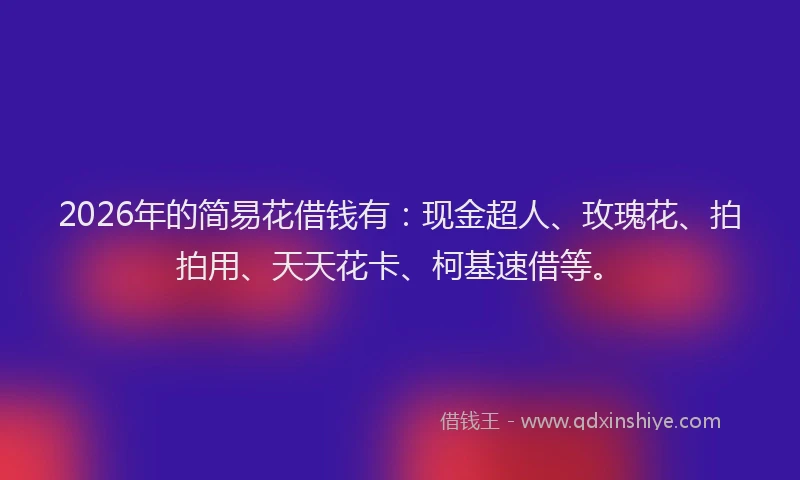 2026年的简易花借钱有：现金超人、玫瑰花、拍拍用、天天花卡、柯基速借等。