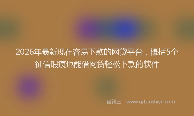 2026年最新现在容易下款的网贷平台，概括5个征信瑕疵也能借网贷轻松下款的软件