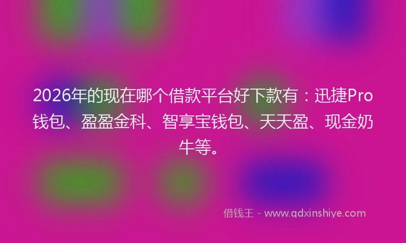 2026年的现在哪个借款平台好下款有：迅捷Pro钱包、盈盈金科、智享宝钱包、天天盈、现金奶牛等。