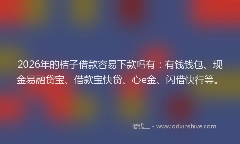 2026年的桔子借款容易下款吗有：有钱钱包、现金易融贷宝、借款宝快贷、心e金、闪借快行等。