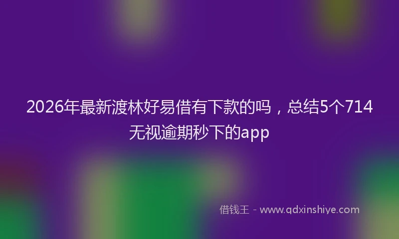2026年最新渡林好易借有下款的吗，总结5个714无视逾期秒下的app