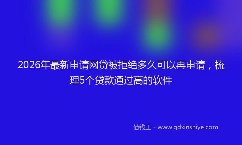 2026年最新申请网贷被拒绝多久可以再申请，梳理5个贷款通过高的软件