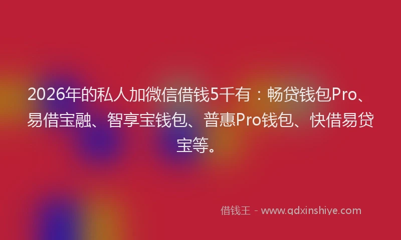 2026年的私人加微信借钱5千有：畅贷钱包Pro、易借宝融、智享宝钱包、普惠Pro钱包、快借易贷宝等。