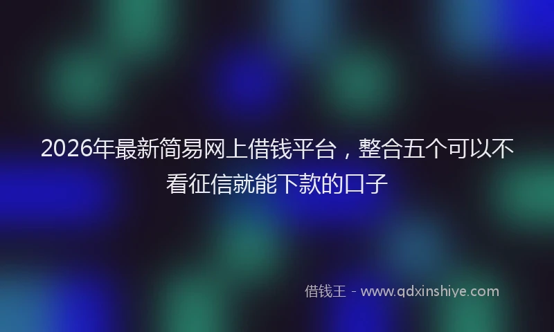 2026年最新简易网上借钱平台，整合五个可以不看征信就能下款的口子