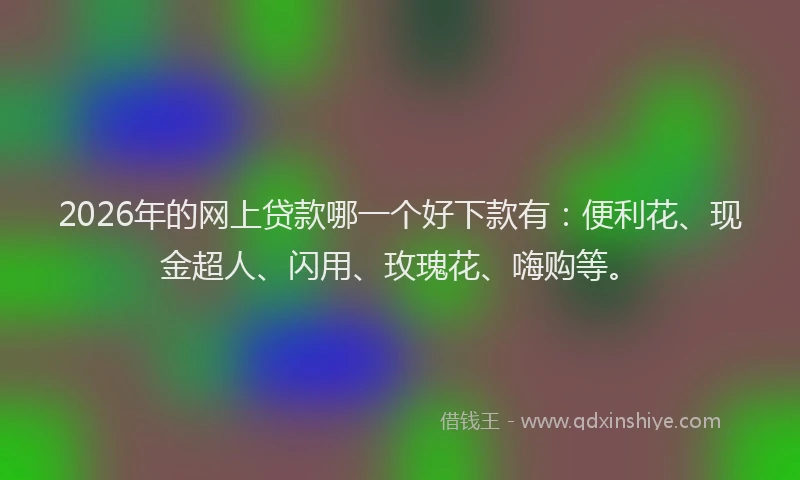 2026年的网上贷款哪一个好下款有：便利花、现金超人、闪用、玫瑰花、嗨购等。