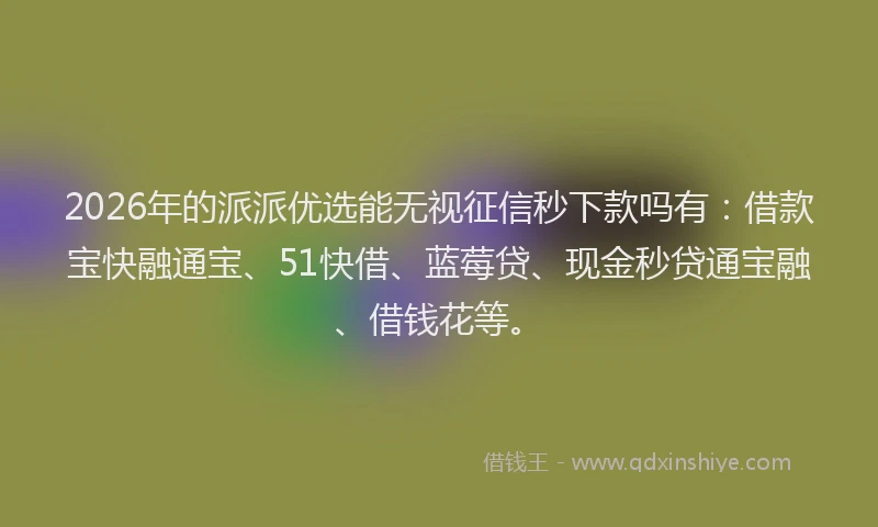 2026年的派派优选能无视征信秒下款吗有：借款宝快融通宝、51快借、蓝莓贷、现金秒贷通宝融、借钱花等。