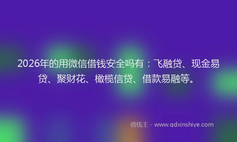 2026年的用微信借钱安全吗有：飞融贷、现金易贷、聚财花、橄榄信贷、借款易融等。