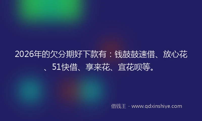 2026年的欠分期好下款有：钱鼓鼓速借、放心花、51快借、享来花、宜花呗等。