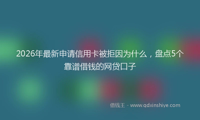 2026年最新申请信用卡被拒因为什么，盘点5个靠谱借钱的网贷口子