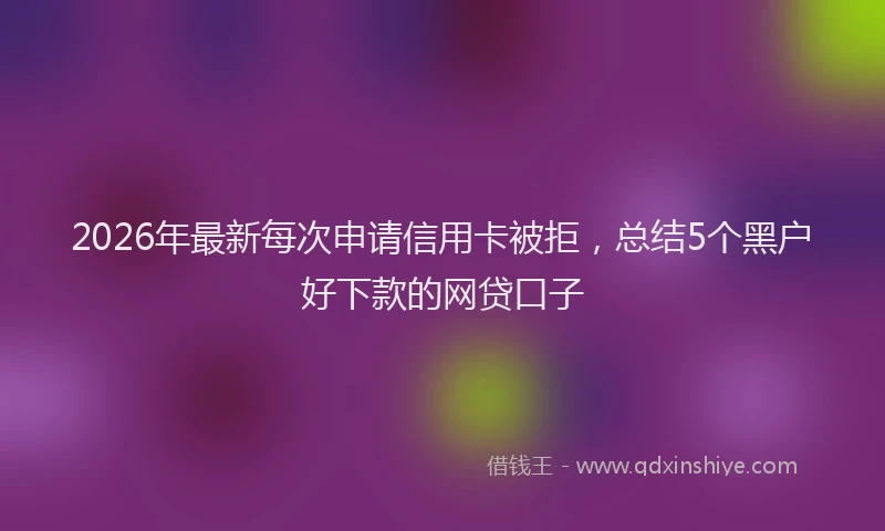 2026年最新每次申请信用卡被拒，总结5个黑户好下款的网贷口子