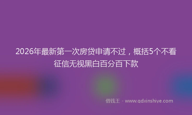 2026年最新第一次房贷申请不过，概括5个不看征信无视黑白百分百下款