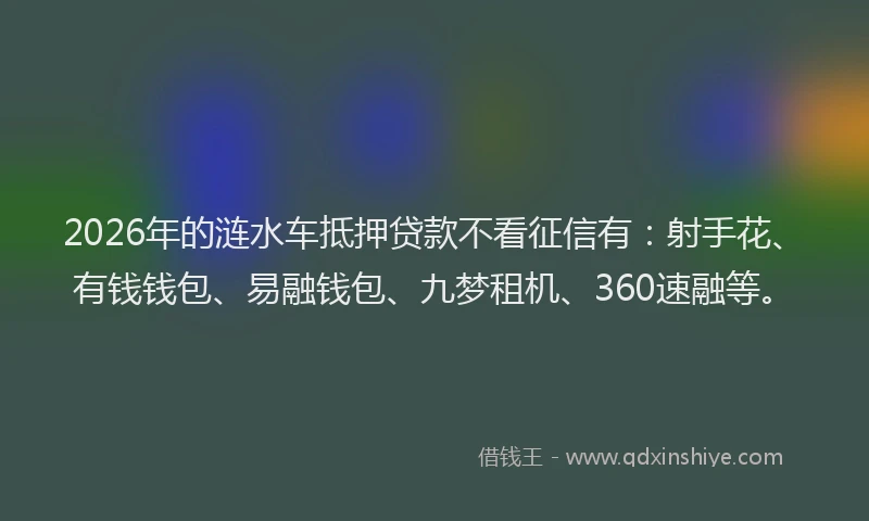 2026年的涟水车抵押贷款不看征信有：射手花、有钱钱包、易融钱包、九梦租机、360速融等。