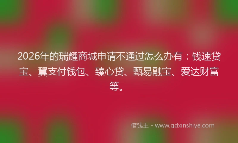 2026年的瑞耀商城申请不通过怎么办有：钱速贷宝、翼支付钱包、臻心贷、甄易融宝、爱达财富等。