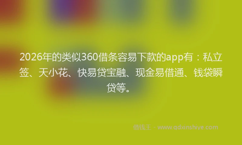 2026年的类似360借条容易下款的app有：私立签、天小花、快易贷宝融、现金易借通、钱袋瞬贷等。