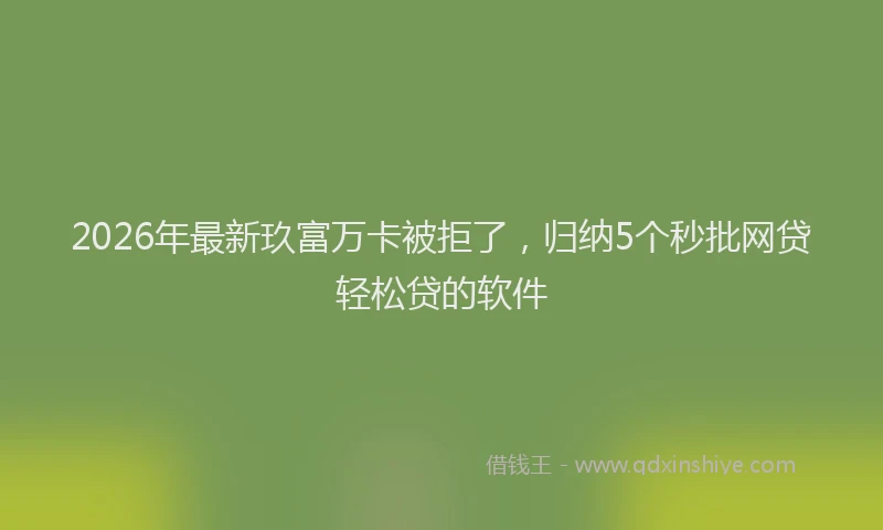 2026年最新玖富万卡被拒了，归纳5个秒批网贷轻松贷的软件