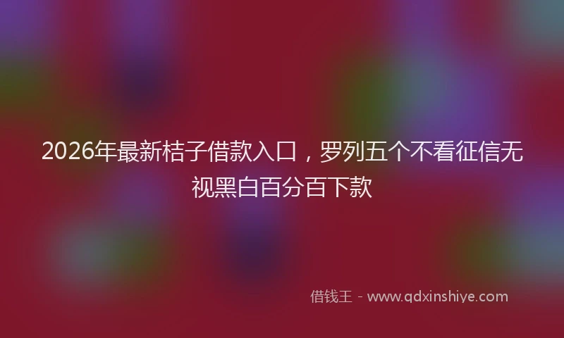 2026年最新桔子借款入口，罗列五个不看征信无视黑白百分百下款