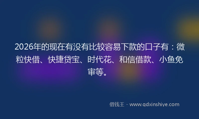 2026年的现在有没有比较容易下款的口子有：微粒快借、快捷贷宝、时代花、和信借款、小鱼免审等。