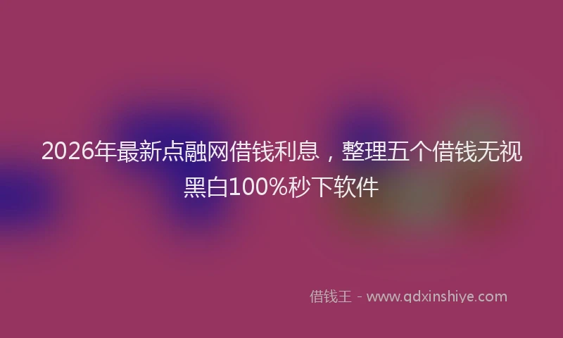 2026年最新点融网借钱利息，整理五个借钱无视黑白100%秒下软件