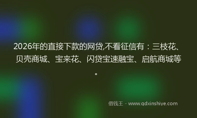 2026年的直接下款的网贷,不看征信有：三枝花、贝壳商城、宝来花、闪贷宝速融宝、启航商城等。