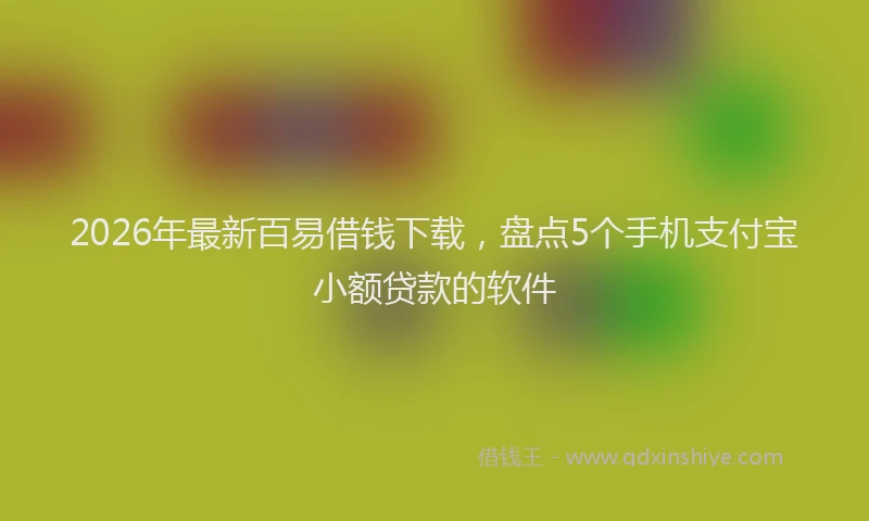2026年最新百易借钱下载，盘点5个手机支付宝小额贷款的软件